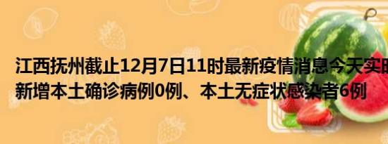 江西抚州截止12月7日11时最新疫情消息今天实时数据通报:新增本土确诊病例0例、本土无症状感染者6例