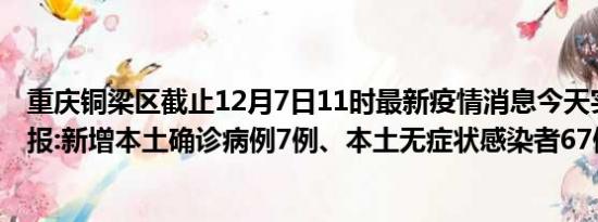 重庆铜梁区截止12月7日11时最新疫情消息今天实时数据通报:新增本土确诊病例7例、本土无症状感染者67例