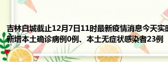 吉林白城截止12月7日11时最新疫情消息今天实时数据通报:新增本土确诊病例0例、本土无症状感染者23例