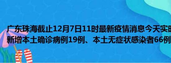 广东珠海截止12月7日11时最新疫情消息今天实时数据通报:新增本土确诊病例19例、本土无症状感染者66例