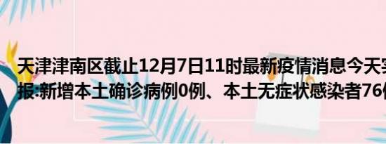 天津津南区截止12月7日11时最新疫情消息今天实时数据通报:新增本土确诊病例0例、本土无症状感染者76例