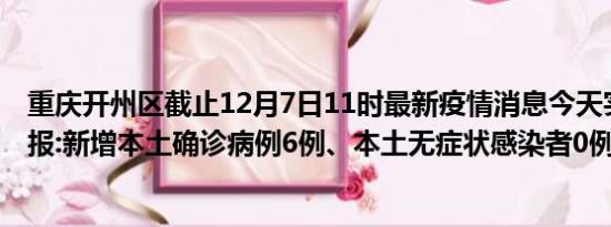 重庆开州区截止12月7日11时最新疫情消息今天实时数据通报:新增本土确诊病例6例、本土无症状感染者0例