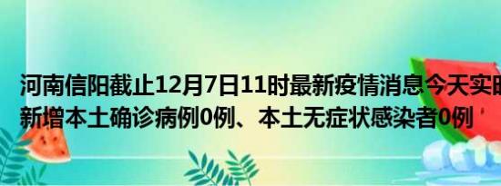 河南信阳截止12月7日11时最新疫情消息今天实时数据通报:新增本土确诊病例0例、本土无症状感染者0例