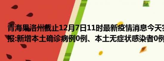 青海果洛州截止12月7日11时最新疫情消息今天实时数据通报:新增本土确诊病例0例、本土无症状感染者0例