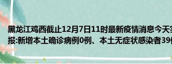 黑龙江鸡西截止12月7日11时最新疫情消息今天实时数据通报:新增本土确诊病例0例、本土无症状感染者39例