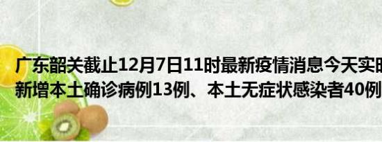 广东韶关截止12月7日11时最新疫情消息今天实时数据通报:新增本土确诊病例13例、本土无症状感染者40例