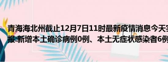 青海海北州截止12月7日11时最新疫情消息今天实时数据通报:新增本土确诊病例0例、本土无症状感染者6例