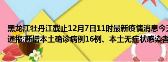 黑龙江牡丹江截止12月7日11时最新疫情消息今天实时数据通报:新增本土确诊病例16例、本土无症状感染者55例