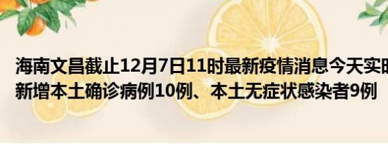 海南文昌截止12月7日11时最新疫情消息今天实时数据通报:新增本土确诊病例10例、本土无症状感染者9例