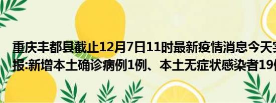 重庆丰都县截止12月7日11时最新疫情消息今天实时数据通报:新增本土确诊病例1例、本土无症状感染者19例