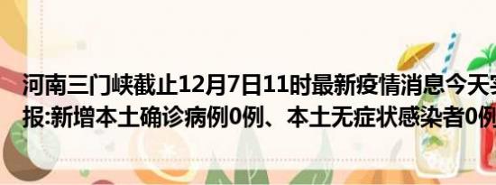 河南三门峡截止12月7日11时最新疫情消息今天实时数据通报:新增本土确诊病例0例、本土无症状感染者0例