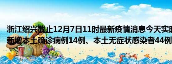 浙江绍兴截止12月7日11时最新疫情消息今天实时数据通报:新增本土确诊病例14例、本土无症状感染者44例