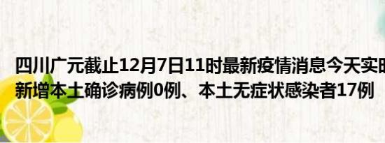 四川广元截止12月7日11时最新疫情消息今天实时数据通报:新增本土确诊病例0例、本土无症状感染者17例