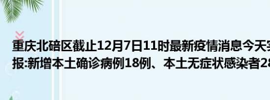 重庆北碚区截止12月7日11时最新疫情消息今天实时数据通报:新增本土确诊病例18例、本土无症状感染者288例