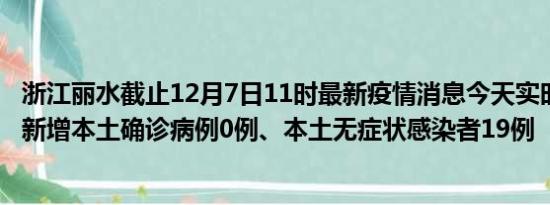 浙江丽水截止12月7日11时最新疫情消息今天实时数据通报:新增本土确诊病例0例、本土无症状感染者19例