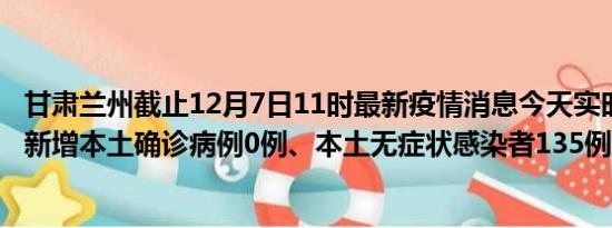 甘肃兰州截止12月7日11时最新疫情消息今天实时数据通报:新增本土确诊病例0例、本土无症状感染者135例