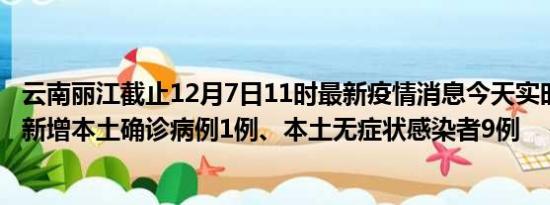 云南丽江截止12月7日11时最新疫情消息今天实时数据通报:新增本土确诊病例1例、本土无症状感染者9例