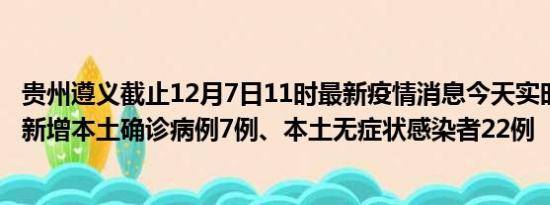 贵州遵义截止12月7日11时最新疫情消息今天实时数据通报:新增本土确诊病例7例、本土无症状感染者22例