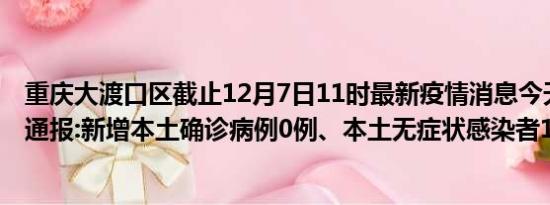 重庆大渡口区截止12月7日11时最新疫情消息今天实时数据通报:新增本土确诊病例0例、本土无症状感染者15例