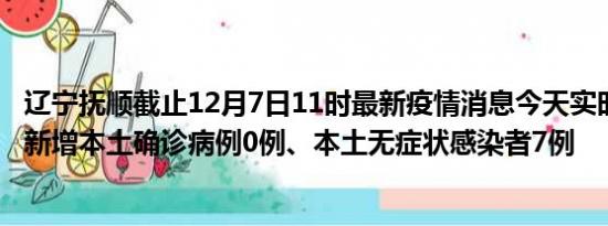 辽宁抚顺截止12月7日11时最新疫情消息今天实时数据通报:新增本土确诊病例0例、本土无症状感染者7例