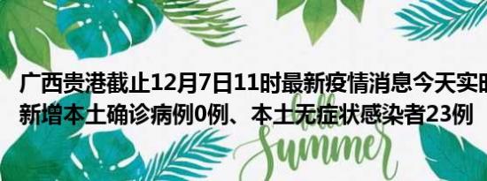 广西贵港截止12月7日11时最新疫情消息今天实时数据通报:新增本土确诊病例0例、本土无症状感染者23例