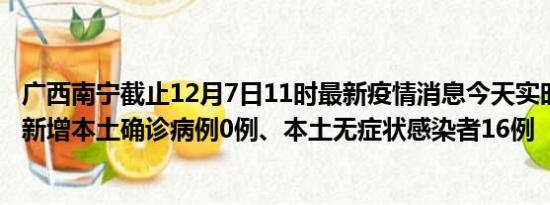 广西南宁截止12月7日11时最新疫情消息今天实时数据通报:新增本土确诊病例0例、本土无症状感染者16例