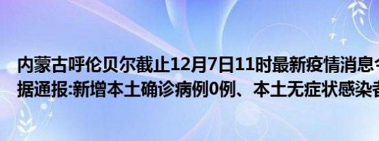 内蒙古呼伦贝尔截止12月7日11时最新疫情消息今天实时数据通报:新增本土确诊病例0例、本土无症状感染者14例