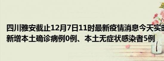 四川雅安截止12月7日11时最新疫情消息今天实时数据通报:新增本土确诊病例0例、本土无症状感染者5例