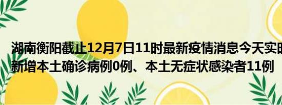 湖南衡阳截止12月7日11时最新疫情消息今天实时数据通报:新增本土确诊病例0例、本土无症状感染者11例