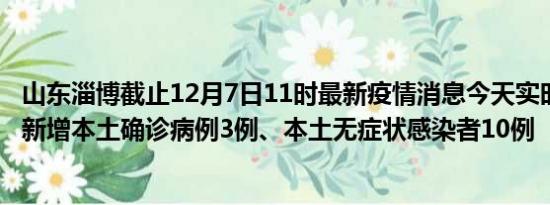 山东淄博截止12月7日11时最新疫情消息今天实时数据通报:新增本土确诊病例3例、本土无症状感染者10例