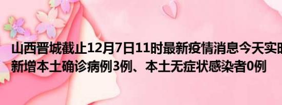 山西晋城截止12月7日11时最新疫情消息今天实时数据通报:新增本土确诊病例3例、本土无症状感染者0例