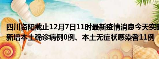 四川资阳截止12月7日11时最新疫情消息今天实时数据通报:新增本土确诊病例0例、本土无症状感染者11例