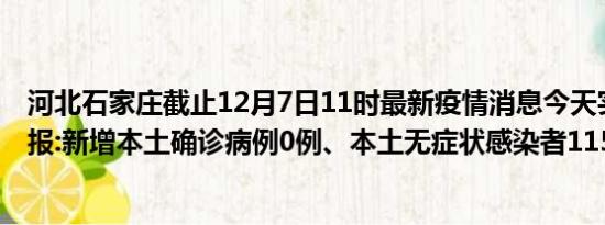 河北石家庄截止12月7日11时最新疫情消息今天实时数据通报:新增本土确诊病例0例、本土无症状感染者115例