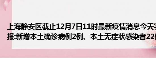 上海静安区截止12月7日11时最新疫情消息今天实时数据通报:新增本土确诊病例2例、本土无症状感染者22例