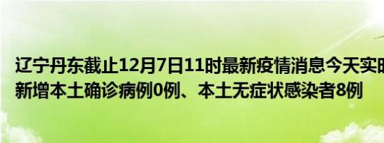 辽宁丹东截止12月7日11时最新疫情消息今天实时数据通报:新增本土确诊病例0例、本土无症状感染者8例