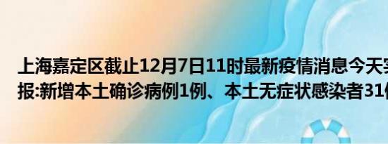 上海嘉定区截止12月7日11时最新疫情消息今天实时数据通报:新增本土确诊病例1例、本土无症状感染者31例