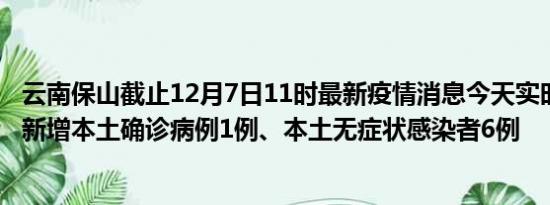 云南保山截止12月7日11时最新疫情消息今天实时数据通报:新增本土确诊病例1例、本土无症状感染者6例