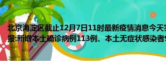 北京海淀区截止12月7日11时最新疫情消息今天实时数据通报:新增本土确诊病例113例、本土无症状感染者94例