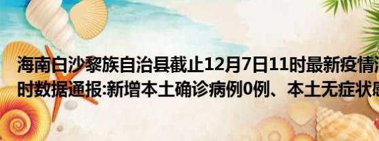 海南白沙黎族自治县截止12月7日11时最新疫情消息今天实时数据通报:新增本土确诊病例0例、本土无症状感染者4例