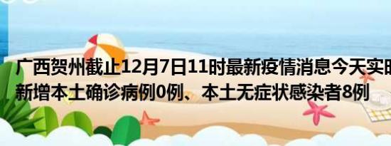 广西贺州截止12月7日11时最新疫情消息今天实时数据通报:新增本土确诊病例0例、本土无症状感染者8例