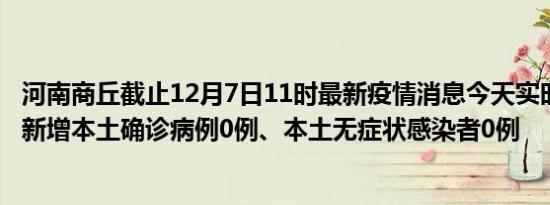 河南商丘截止12月7日11时最新疫情消息今天实时数据通报:新增本土确诊病例0例、本土无症状感染者0例