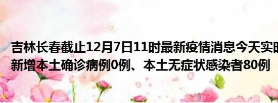 吉林长春截止12月7日11时最新疫情消息今天实时数据通报:新增本土确诊病例0例、本土无症状感染者80例