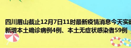 四川眉山截止12月7日11时最新疫情消息今天实时数据通报:新增本土确诊病例4例、本土无症状感染者59例