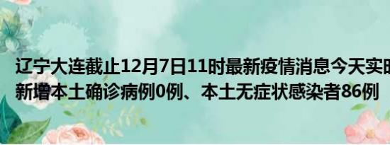 辽宁大连截止12月7日11时最新疫情消息今天实时数据通报:新增本土确诊病例0例、本土无症状感染者86例