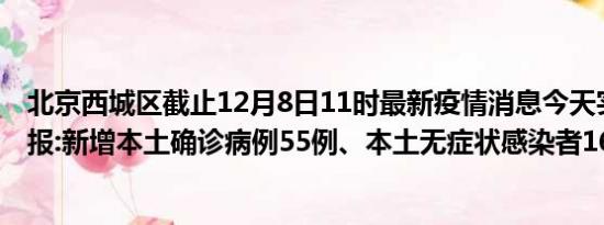 北京西城区截止12月8日11时最新疫情消息今天实时数据通报:新增本土确诊病例55例、本土无症状感染者160例