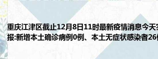 重庆江津区截止12月8日11时最新疫情消息今天实时数据通报:新增本土确诊病例0例、本土无症状感染者26例