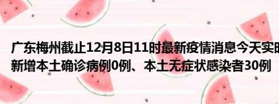 广东梅州截止12月8日11时最新疫情消息今天实时数据通报:新增本土确诊病例0例、本土无症状感染者30例