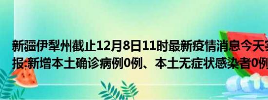 新疆伊犁州截止12月8日11时最新疫情消息今天实时数据通报:新增本土确诊病例0例、本土无症状感染者0例