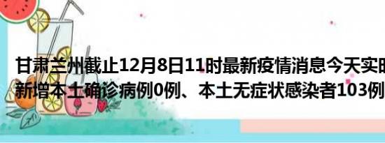 甘肃兰州截止12月8日11时最新疫情消息今天实时数据通报:新增本土确诊病例0例、本土无症状感染者103例