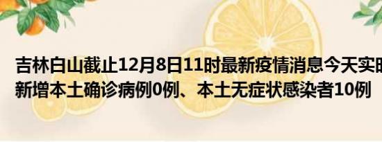 吉林白山截止12月8日11时最新疫情消息今天实时数据通报:新增本土确诊病例0例、本土无症状感染者10例